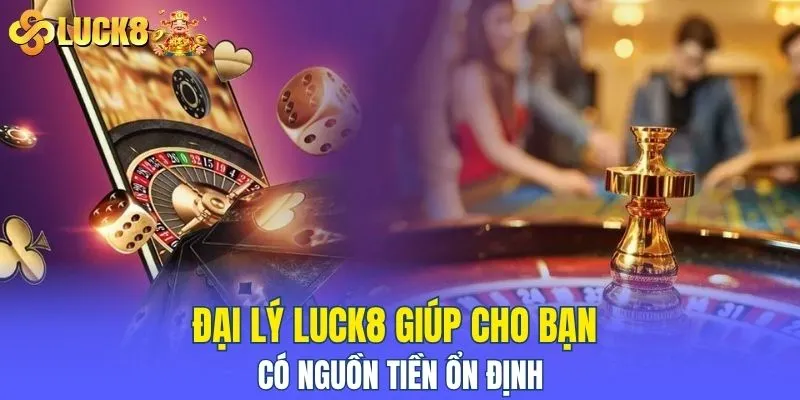 Đại lý LUCK8 giúp cho bạn có nguồn tiền ổn định